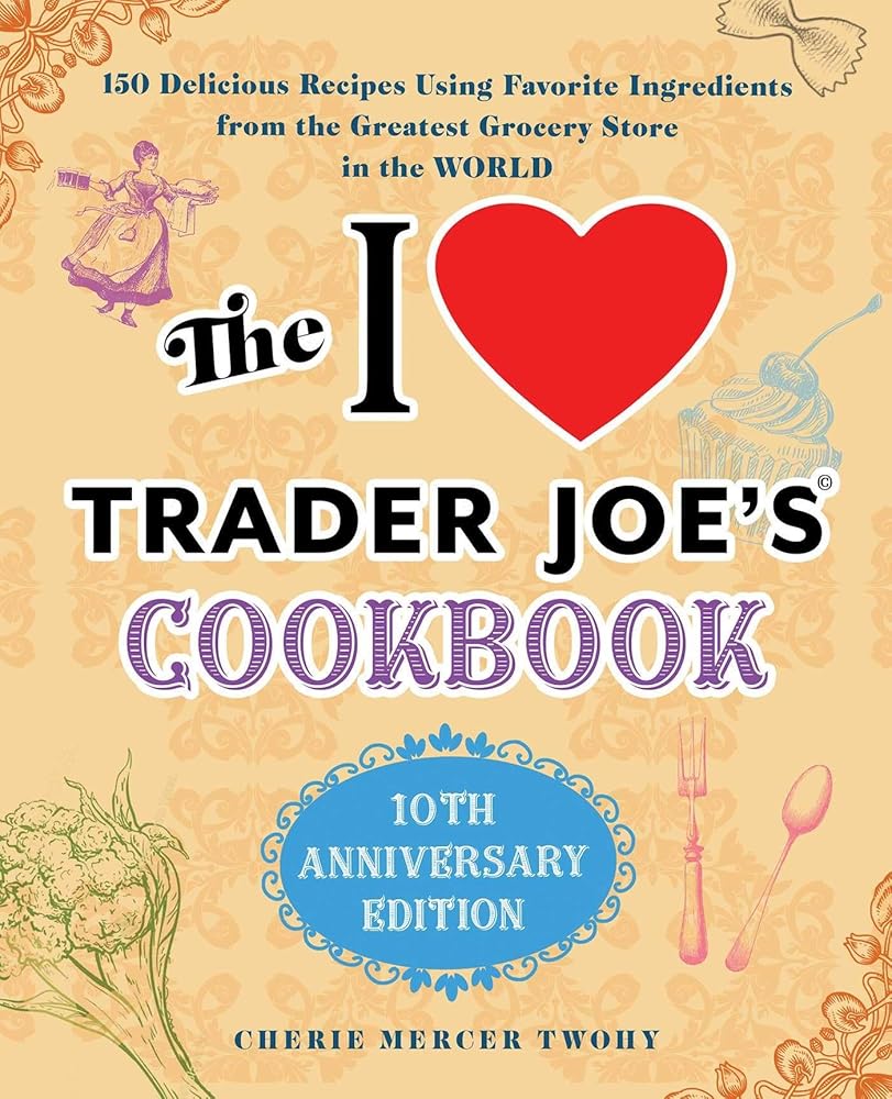 The I Love Trader Joe's Cookbook: 10th Anniversary Edition: 150 Delicious Recipes Using Favorite Ingredients from the Greatest Grocery Store in the World (Unofficial Trader Joe's Cookbooks) cover image