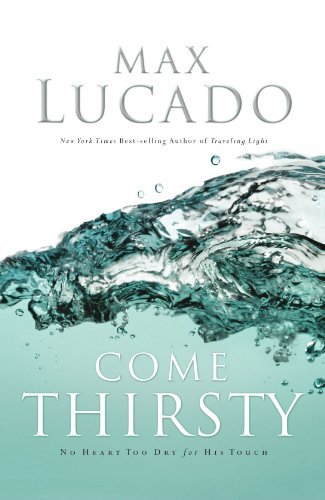 Come Thirsty: No Heart Too Dry for His Touch by Max Lucado (Paperback)