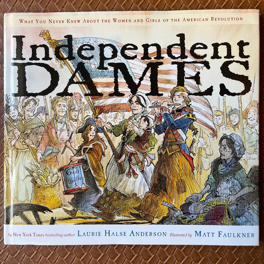 Independent Dames: What You Never Knew About the Women and Girls of the American Revolution by Laurie Halse Anderson, Matt Faulkner  (Illustrator)